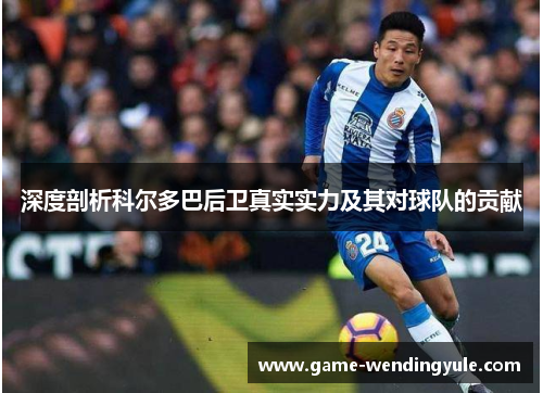 深度剖析科尔多巴后卫真实实力及其对球队的贡献