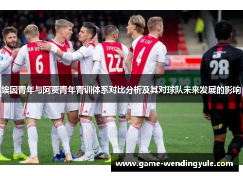 埃因青年与阿贾青年青训体系对比分析及其对球队未来发展的影响
